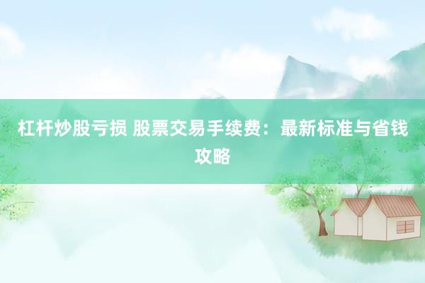 杠杆炒股亏损 股票交易手续费：最新标准与省钱攻略