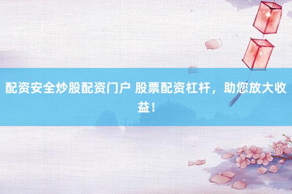 配资安全炒股配资门户 股票配资杠杆，助您放大收益！