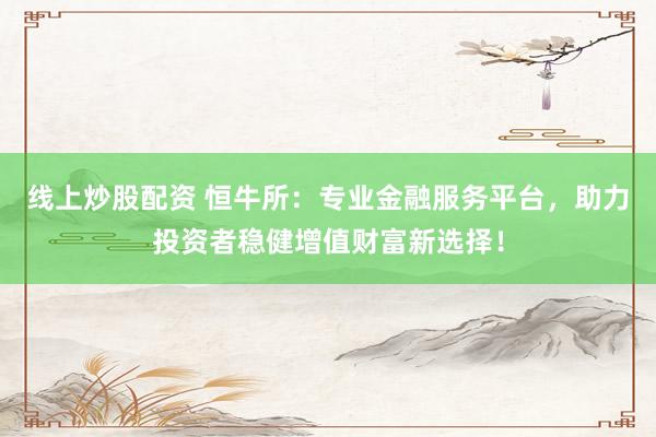 线上炒股配资 恒牛所：专业金融服务平台，助力投资者稳健增值财富新选择！