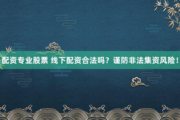 配资专业股票 线下配资合法吗？谨防非法集资风险！