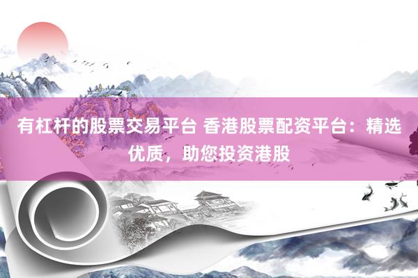 有杠杆的股票交易平台 香港股票配资平台：精选优质，助您投资港股