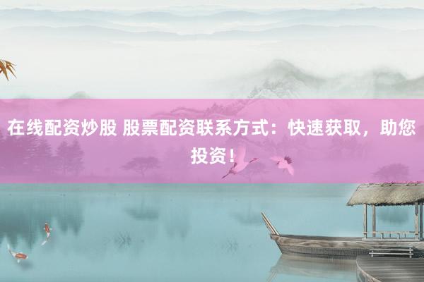 在线配资炒股 股票配资联系方式：快速获取，助您投资！