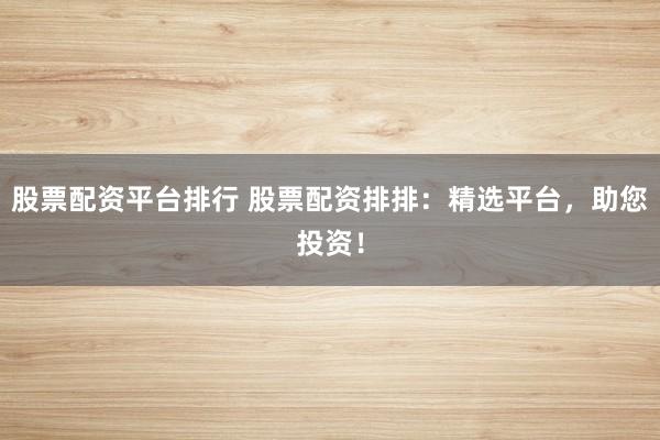 股票配资平台排行 股票配资排排：精选平台，助您投资！