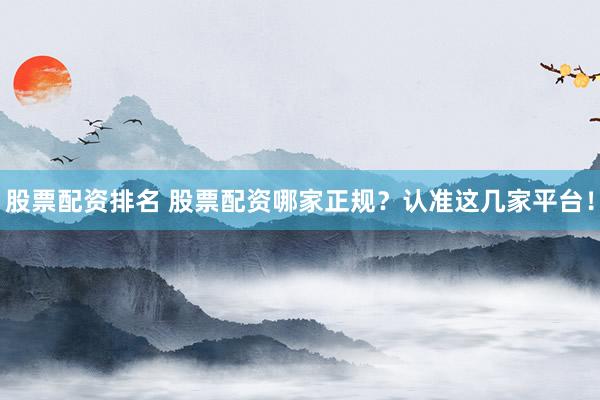股票配资排名 股票配资哪家正规？认准这几家平台！