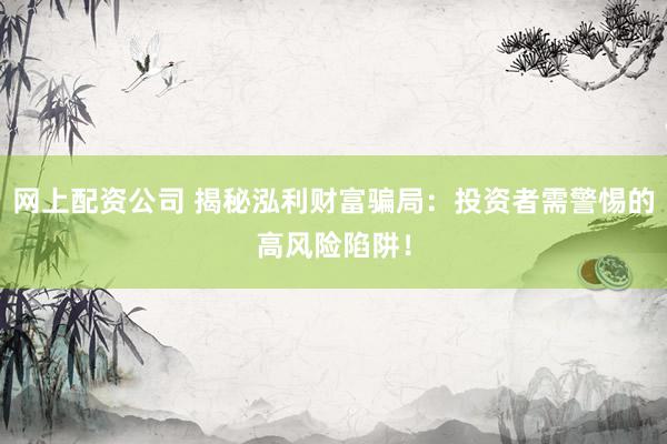 网上配资公司 揭秘泓利财富骗局：投资者需警惕的高风险陷阱！