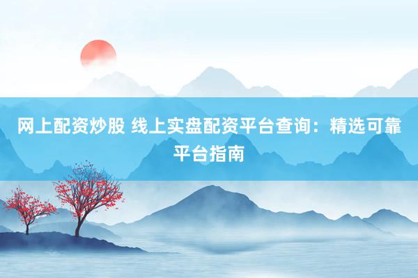 网上配资炒股 线上实盘配资平台查询：精选可靠平台指南
