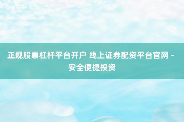 正规股票杠杆平台开户 线上证券配资平台官网 - 安全便捷投资
