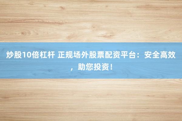 炒股10倍杠杆 正规场外股票配资平台：安全高效，助您投资！