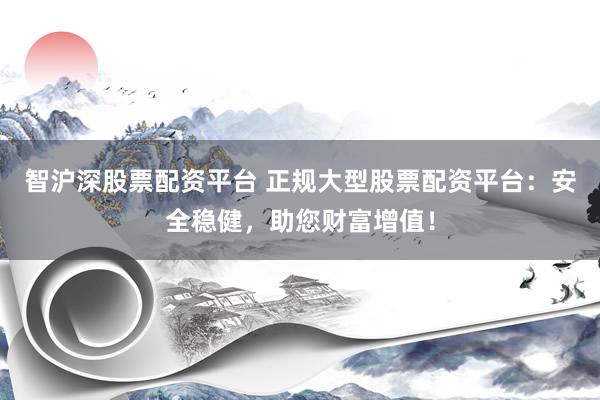 智沪深股票配资平台 正规大型股票配资平台：安全稳健，助您财富增值！