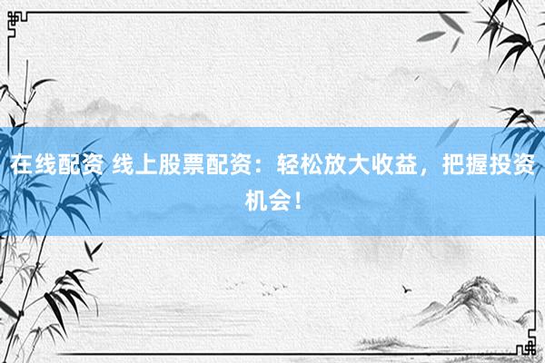 在线配资 线上股票配资：轻松放大收益，把握投资机会！