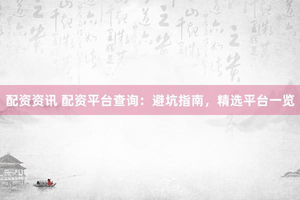 配资资讯 配资平台查询：避坑指南，精选平台一览
