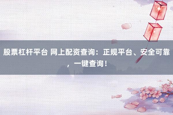 股票杠杆平台 网上配资查询：正规平台、安全可靠，一键查询！