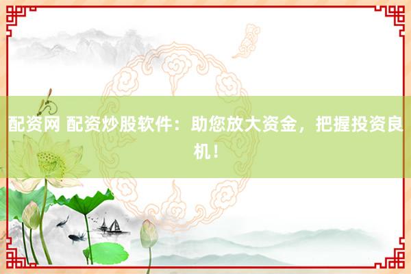 配资网 配资炒股软件：助您放大资金，把握投资良机！