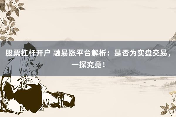股票杠杆开户 融易涨平台解析：是否为实盘交易，一探究竟！