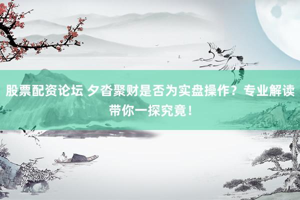 股票配资论坛 夕沓聚财是否为实盘操作？专业解读带你一探究竟！