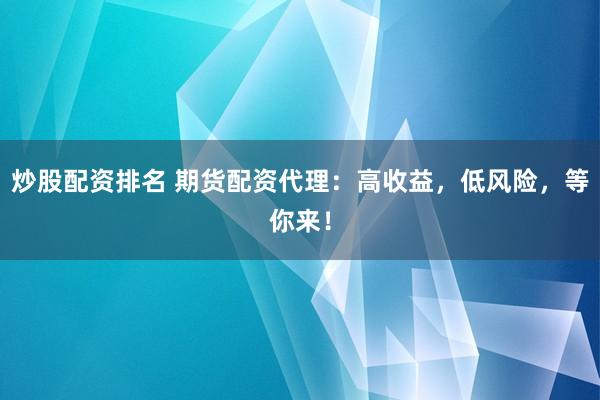 炒股配资排名 期货配资代理：高收益，低风险，等你来！