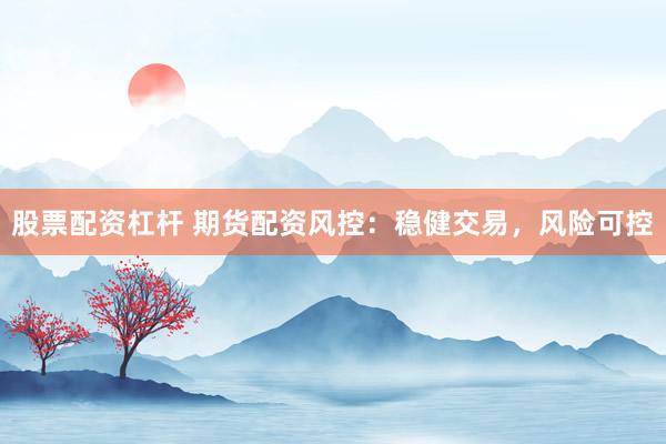 股票配资杠杆 期货配资风控：稳健交易，风险可控