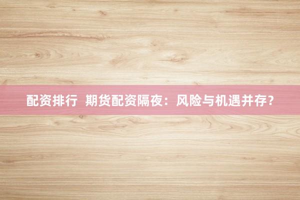 配资排行  期货配资隔夜：风险与机遇并存？