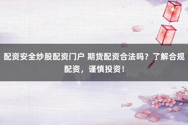 配资安全炒股配资门户 期货配资合法吗？了解合规配资，谨慎投资！