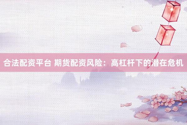 合法配资平台 期货配资风险：高杠杆下的潜在危机