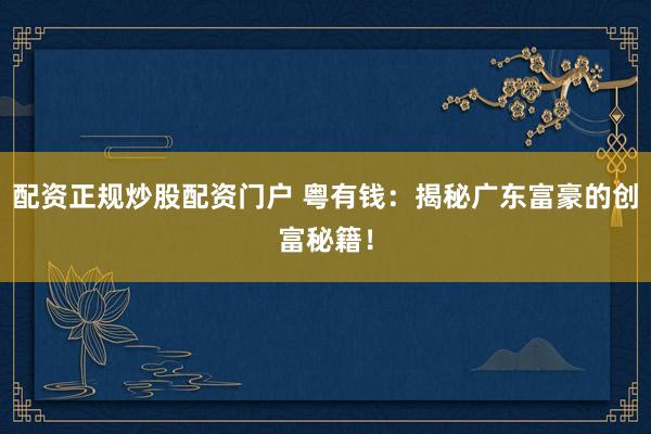 配资正规炒股配资门户 粤有钱：揭秘广东富豪的创富秘籍！