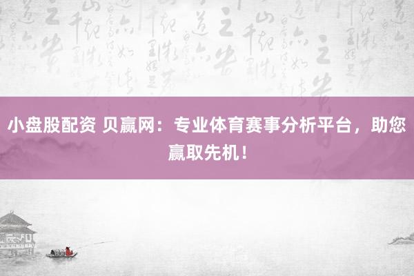 小盘股配资 贝赢网：专业体育赛事分析平台，助您赢取先机！