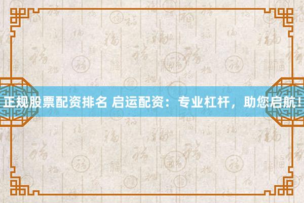 正规股票配资排名 启运配资：专业杠杆，助您启航！