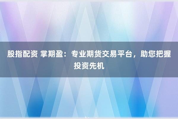 股指配资 掌期盈：专业期货交易平台，助您把握投资先机