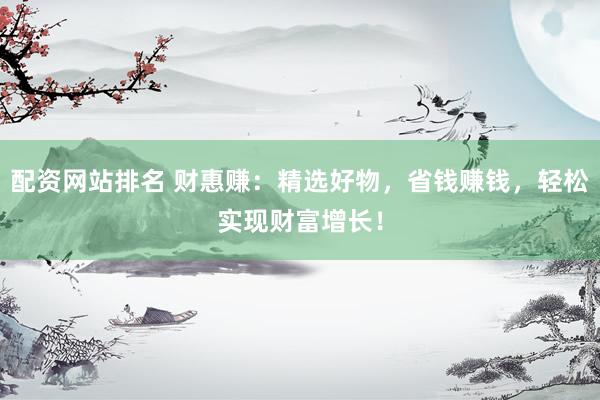 配资网站排名 财惠赚：精选好物，省钱赚钱，轻松实现财富增长！