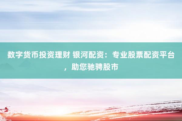 数字货币投资理财 银河配资：专业股票配资平台，助您驰骋股市