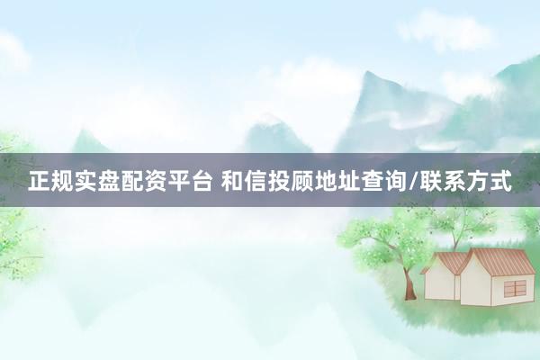 正规实盘配资平台 和信投顾地址查询/联系方式
