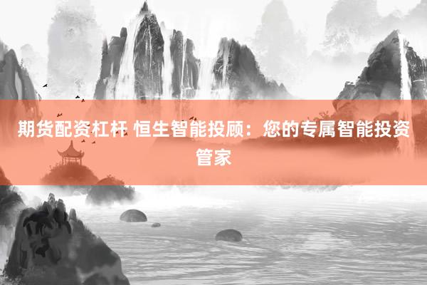 期货配资杠杆 恒生智能投顾：您的专属智能投资管家