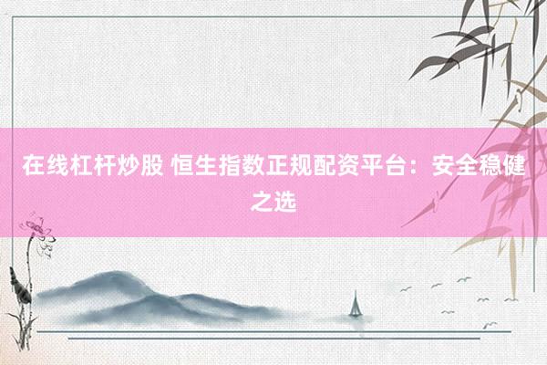 在线杠杆炒股 恒生指数正规配资平台：安全稳健之选