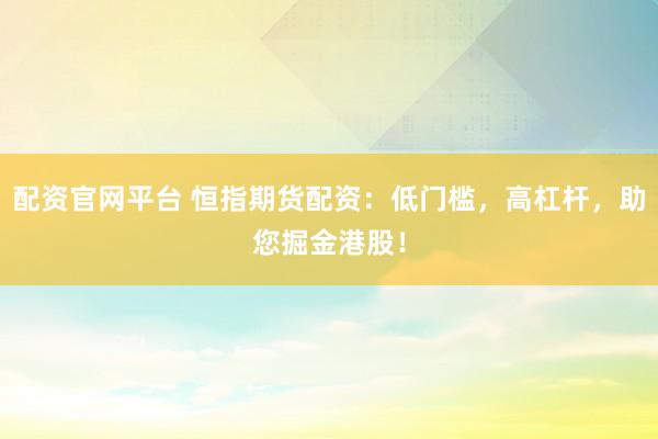 配资官网平台 恒指期货配资：低门槛，高杠杆，助您掘金港股！