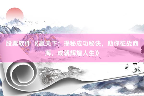 股票软件 《赢天下：揭秘成功秘诀，助你征战商海，成就辉煌人生》