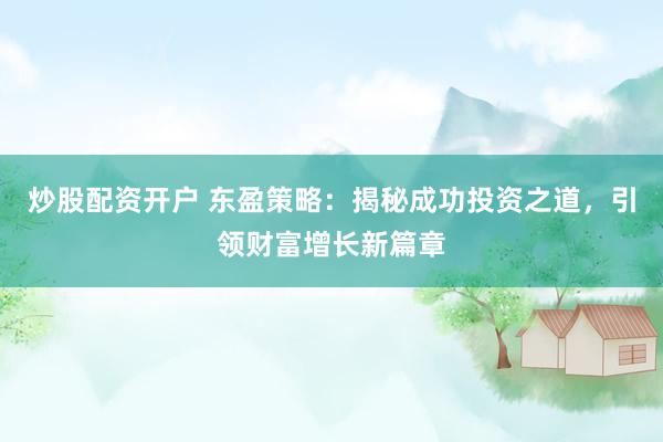炒股配资开户 东盈策略：揭秘成功投资之道，引领财富增长新篇章