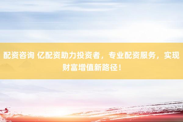 配资咨询 亿配资助力投资者，专业配资服务，实现财富增值新路径！