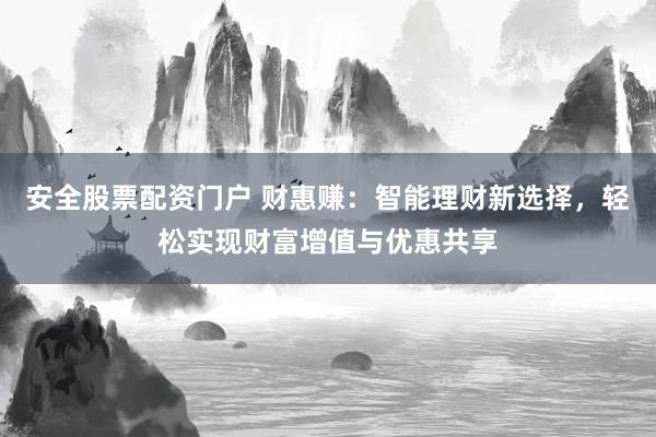 安全股票配资门户 财惠赚：智能理财新选择，轻松实现财富增值与优惠共享
