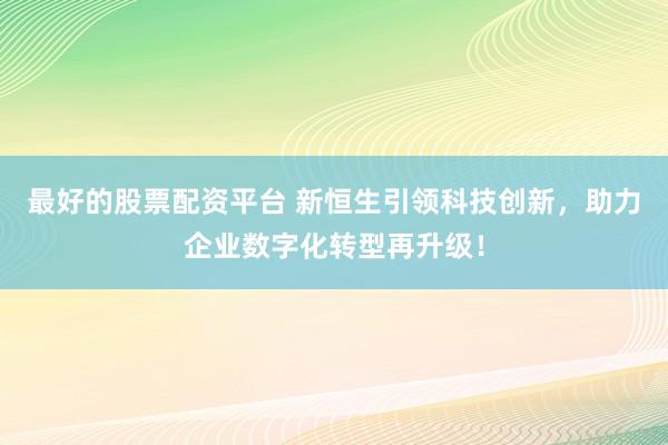 最好的股票配资平台 新恒生引领科技创新，助力企业数字化转型再升级！