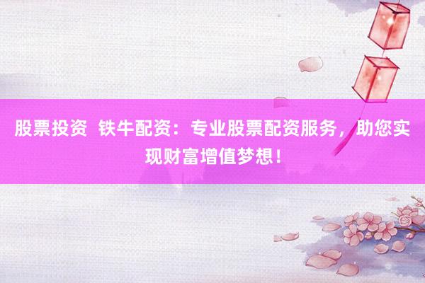 股票投资  铁牛配资：专业股票配资服务，助您实现财富增值梦想！