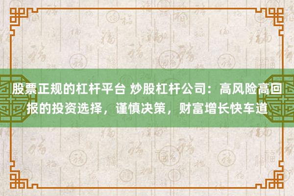 股票正规的杠杆平台 炒股杠杆公司：高风险高回报的投资选择，谨慎决策，财富增长快车道
