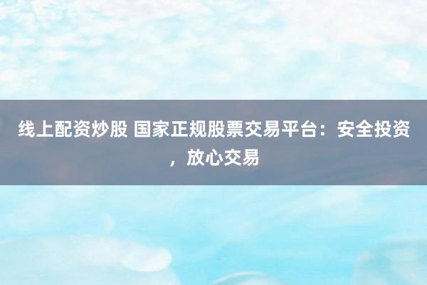 线上配资炒股 国家正规股票交易平台：安全投资，放心交易