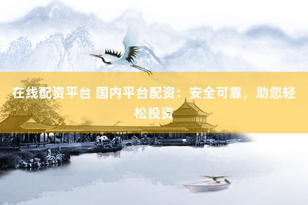 在线配资平台 国内平台配资：安全可靠，助您轻松投资