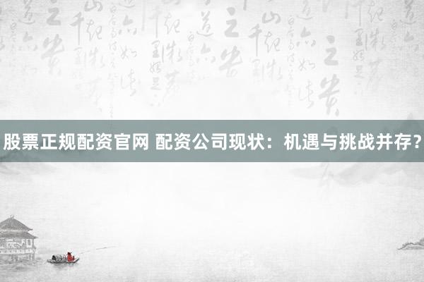 股票正规配资官网 配资公司现状：机遇与挑战并存？