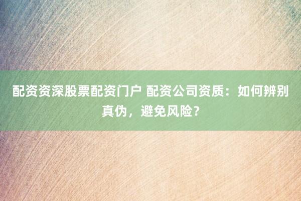 配资资深股票配资门户 配资公司资质：如何辨别真伪，避免风险？