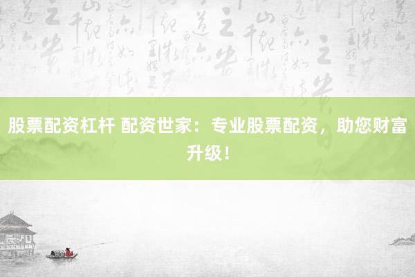 股票配资杠杆 配资世家：专业股票配资，助您财富升级！