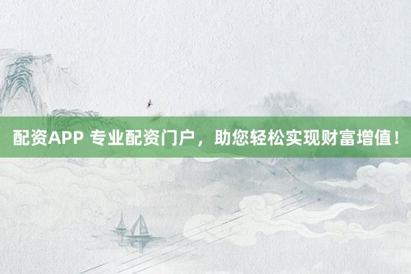 配资APP 专业配资门户，助您轻松实现财富增值！