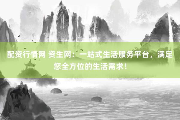 配资行情网 资生网：一站式生活服务平台，满足您全方位的生活需求！