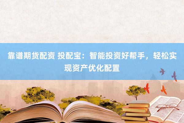 靠谱期货配资 投配宝：智能投资好帮手，轻松实现资产优化配置