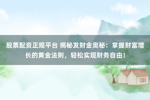 股票配资正规平台 揭秘发财金奥秘：掌握财富增长的黄金法则，轻松实现财务自由！